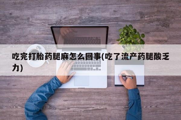 打胎药购买联系方式在线 吃完打胎药腿麻怎么回事(吃了流产药腿酸乏力)