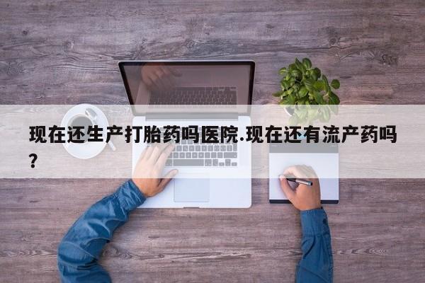 打胎药购买联系方式在线 现在还生产打胎药吗医院.现在还有流产药吗？