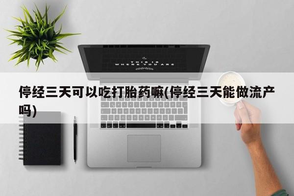 打胎药购买联系方式在线 停经三天可以吃打胎药嘛(停经三天能做流产吗)