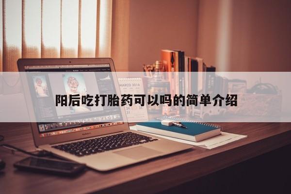 打胎药购买联系方式在线 阳后吃打胎药可以吗的简单介绍