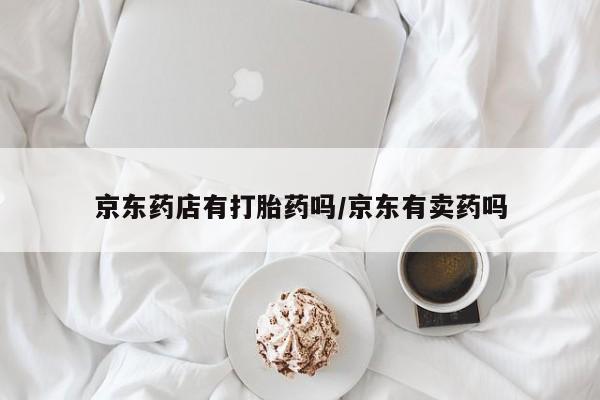打胎药购买联系方式在线 京东药店有打胎药吗/京东有卖药吗