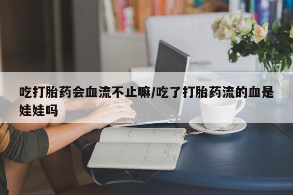打胎药购买联系方式在线 吃打胎药会血流不止嘛/吃了打胎药流的血是娃娃吗