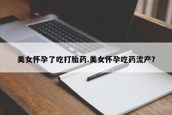 打胎药购买联系方式在线 美女怀孕了吃打胎药.美女怀孕吃药流产？