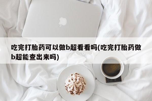 打胎药购买联系方式在线 吃完打胎药可以做b超看看吗(吃完打胎药做b超能查出来吗)