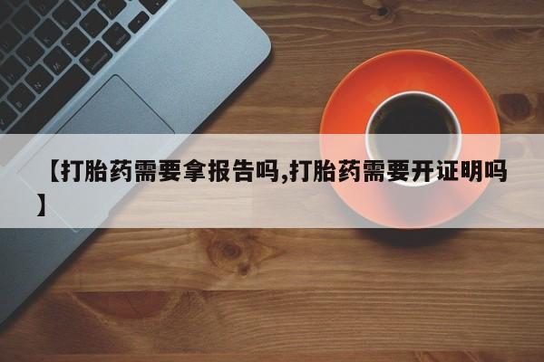 打胎药购买联系方式在线 【打胎药需要拿报告吗,打胎药需要开证明吗】