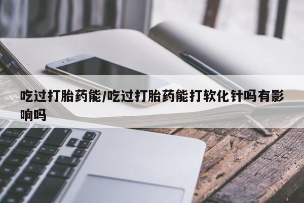 打胎药购买联系方式在线 吃过打胎药能/吃过打胎药能打软化针吗有影响吗