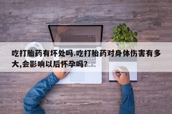 打胎药购买联系方式在线 吃打胎药有坏处吗.吃打胎药对身体伤害有多大,会影响以后怀孕吗？