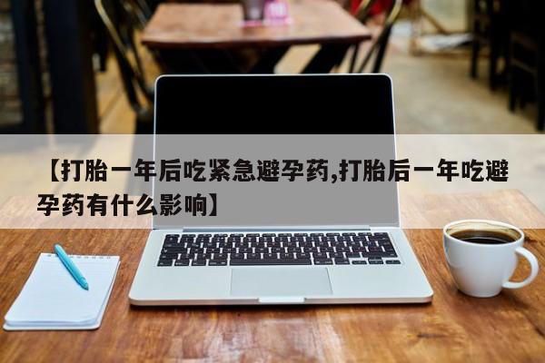 打胎药购买联系方式在线 【打胎一年后吃紧急避孕药,打胎后一年吃避孕药有什么影响】