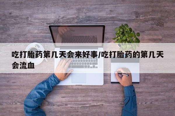 打胎药购买联系方式在线 吃打胎药第几天会来好事/吃打胎药的第几天会流血