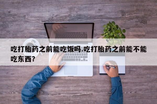 打胎药购买联系方式在线 吃打胎药之前能吃饭吗.吃打胎药之前能不能吃东西？