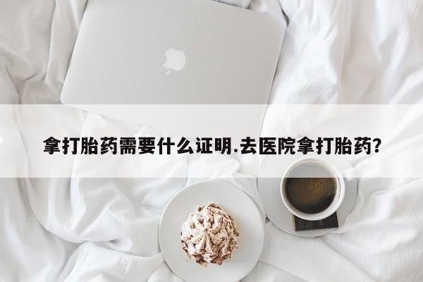 打胎药购买联系方式在线 拿打胎药需要什么证明.去医院拿打胎药？