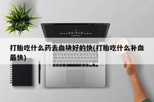 打胎药购买联系方式在线 打胎吃什么药去血块好的快(打胎吃什么补血最快)