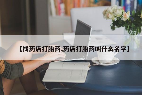 打胎药购买联系方式在线 【找药店打胎药,药店打胎药叫什么名字】