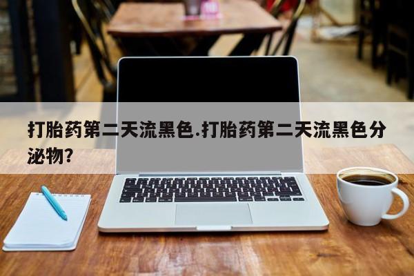 打胎药购买联系方式在线 打胎药第二天流黑色.打胎药第二天流黑色分泌物？