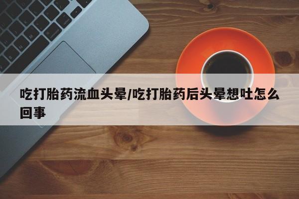 打胎药购买联系方式在线 吃打胎药流血头晕/吃打胎药后头晕想吐怎么回事