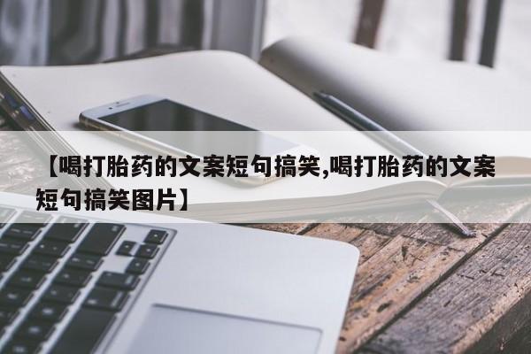 打胎药购买联系方式在线 【喝打胎药的文案短句搞笑,喝打胎药的文案短句搞笑图片】