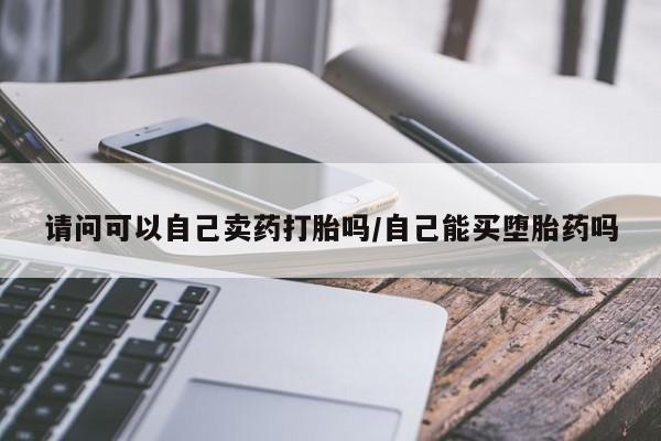 打胎药购买联系方式在线 请问可以自己卖药打胎吗/自己能买堕胎药吗