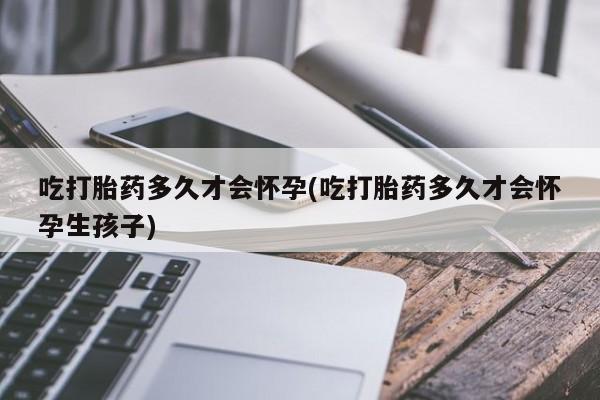 打胎药购买联系方式在线 吃打胎药多久才会怀孕(吃打胎药多久才会怀孕生孩子)