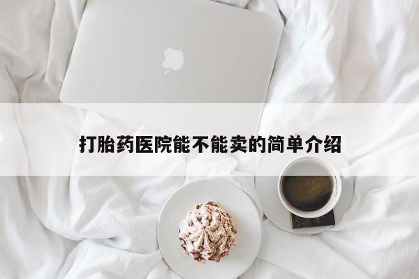 打胎药购买联系方式在线 打胎药医院能不能卖的简单介绍