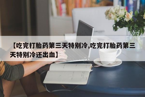 打胎药购买联系方式在线 【吃完打胎药第三天特别冷,吃完打胎药第三天特别冷还出血】