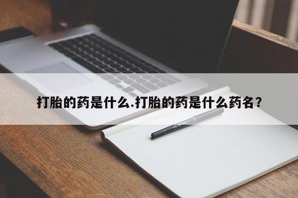 打胎药购买联系方式在线 打胎的药是什么.打胎的药是什么药名？