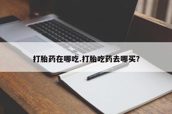 打胎药购买联系方式在线 打胎药在哪吃.打胎吃药去哪买？
