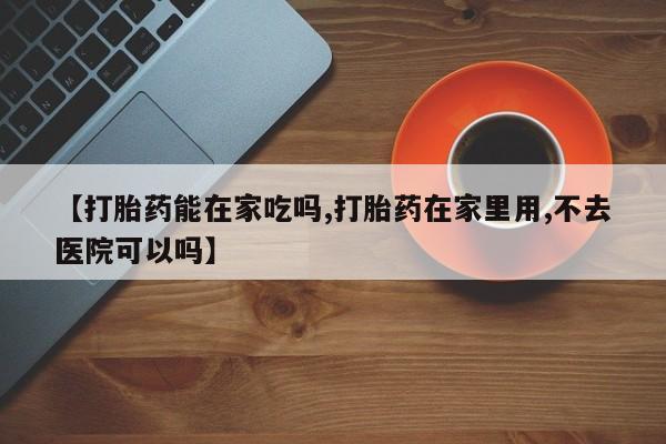 打胎药购买联系方式在线 【打胎药能在家吃吗,打胎药在家里用,不去医院可以吗】