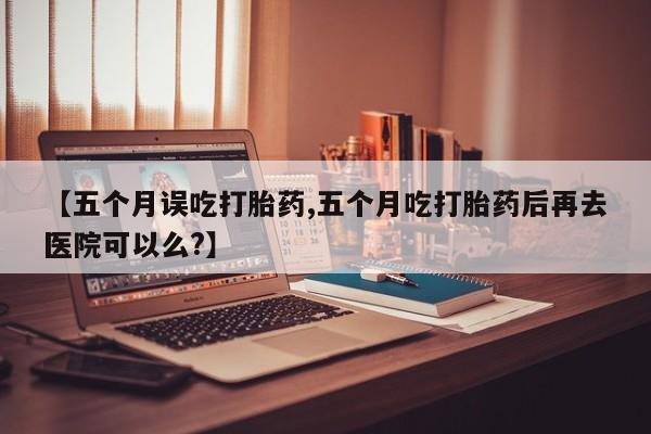 打胎药购买联系方式在线 【五个月误吃打胎药,五个月吃打胎药后再去医院可以么?】