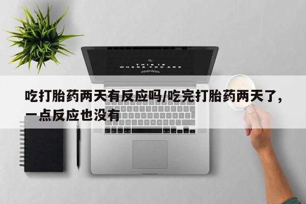 打胎药购买联系方式在线 吃打胎药两天有反应吗/吃完打胎药两天了,一点反应也没有