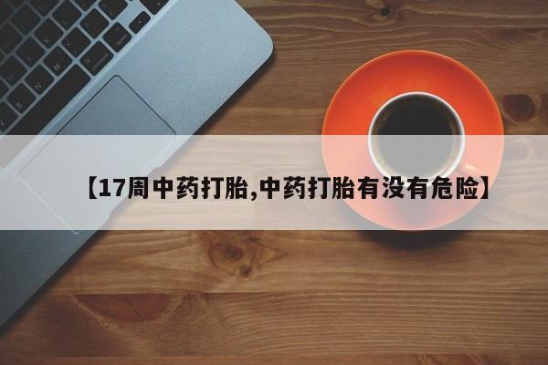打胎药购买联系方式在线 【17周中药打胎,中药打胎有没有危险】