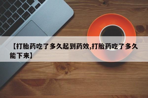 打胎药购买联系方式在线 【打胎药吃了多久起到药效,打胎药吃了多久能下来】