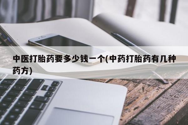 打胎药购买联系方式在线 中医打胎药要多少钱一个(中药打胎药有几种药方)
