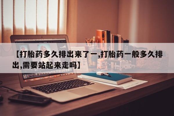打胎药购买联系方式在线 【打胎药多久排出来了一,打胎药一般多久排出,需要站起来走吗】