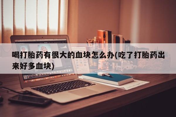 打胎药购买联系方式在线 喝打胎药有很大的血块怎么办(吃了打胎药出来好多血块)