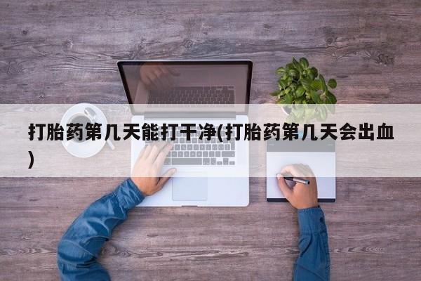 打胎药购买联系方式在线 打胎药第几天能打干净(打胎药第几天会出血)