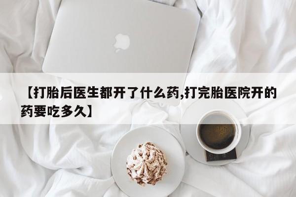 打胎药购买联系方式在线 【打胎后医生都开了什么药,打完胎医院开的药要吃多久】
