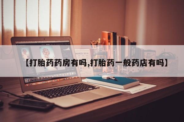 打胎药购买联系方式在线 【打胎药药房有吗,打胎药一般药店有吗】