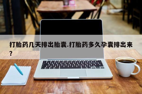 打胎药购买联系方式在线 打胎药几天排出胎囊.打胎药多久孕囊排出来？