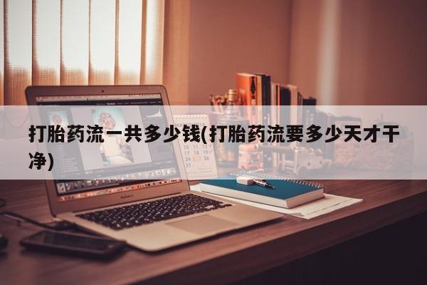 打胎药购买联系方式在线 打胎药流一共多少钱(打胎药流要多少天才干净)