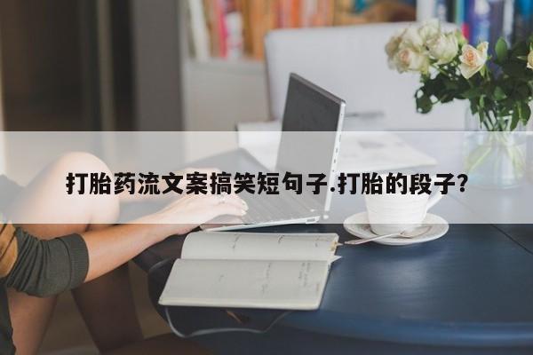 打胎药购买联系方式在线 打胎药流文案搞笑短句子.打胎的段子？