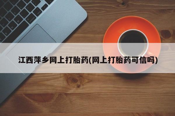 打胎药购买联系方式在线 江西萍乡网上打胎药(网上打胎药可信吗)