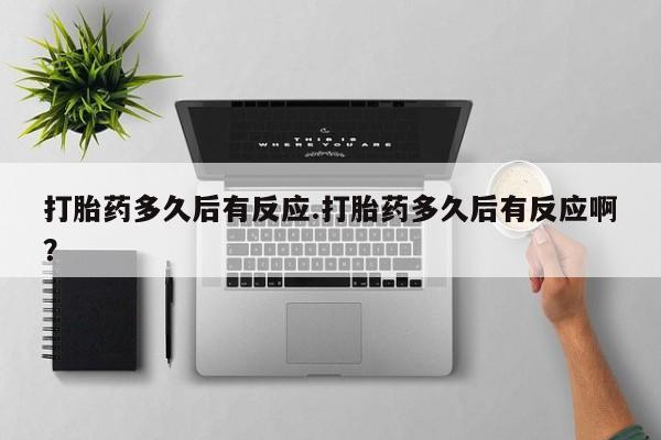 打胎药购买联系方式在线 打胎药多久后有反应.打胎药多久后有反应啊？