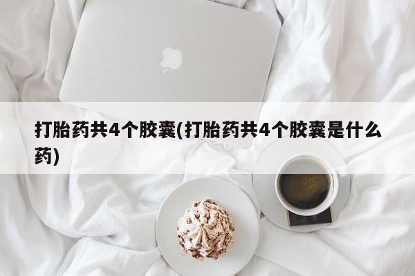 打胎药购买联系方式在线 打胎药共4个胶囊(打胎药共4个胶囊是什么药)