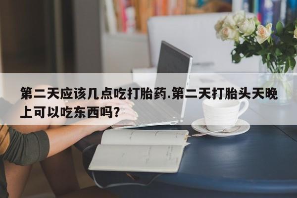 打胎药购买联系方式在线 第二天应该几点吃打胎药.第二天打胎头天晚上可以吃东西吗？