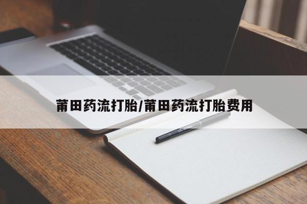 打胎药购买联系方式在线 莆田药流打胎/莆田药流打胎费用