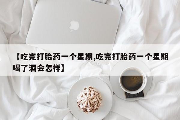 打胎药购买联系方式在线 【吃完打胎药一个星期,吃完打胎药一个星期喝了酒会怎样】