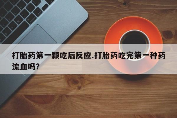 打胎药购买联系方式在线 打胎药第一颗吃后反应.打胎药吃完第一种药流血吗？