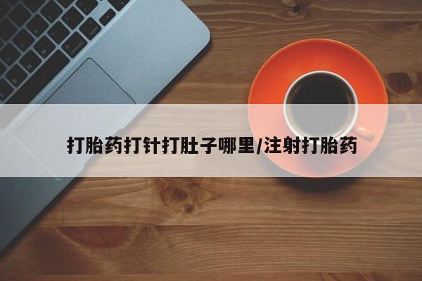 打胎药购买联系方式在线 打胎药打针打肚子哪里/注射打胎药
