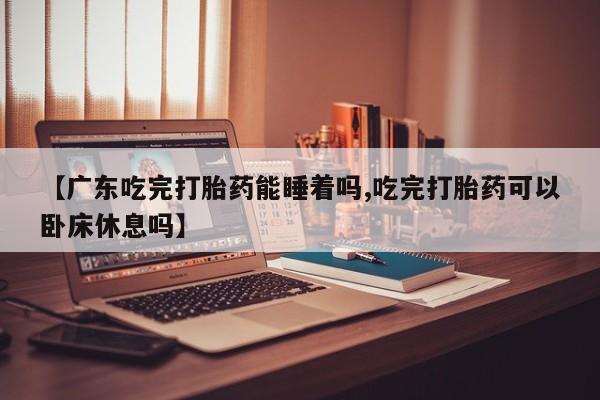 打胎药购买联系方式在线 【广东吃完打胎药能睡着吗,吃完打胎药可以卧床休息吗】