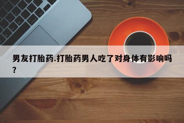 打胎药购买联系方式在线 男友打胎药.打胎药男人吃了对身体有影响吗？